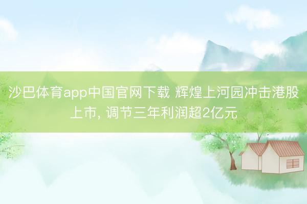 沙巴体育app中国官网下载 辉煌上河园冲击港股上市， 调节三年利润超2亿元