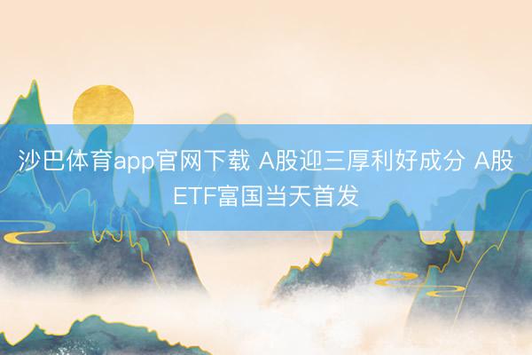沙巴体育app官网下载 A股迎三厚利好成分 A股ETF富国当天首发