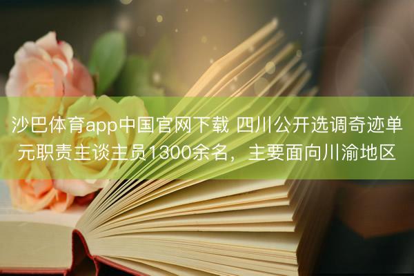 沙巴体育app中国官网下载 四川公开选调奇迹单元职责主谈主员1300余名，主要面向川渝地区