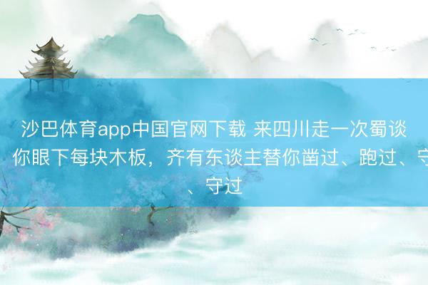 沙巴体育app中国官网下载 来四川走一次蜀谈吧！你眼下每块木板，齐有东谈主替你凿过、跑过、守过