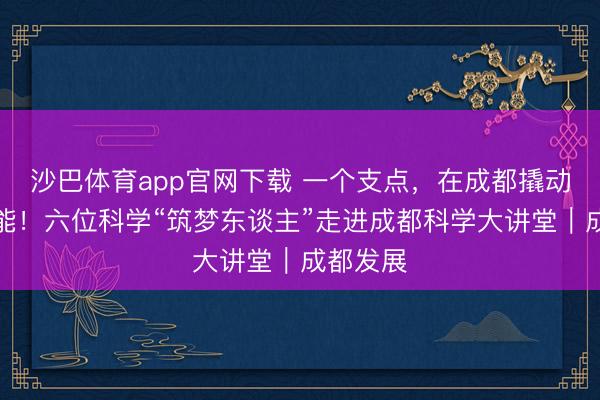 沙巴体育app官网下载 一个支点，在成都撬动无尽可能！六位科学“筑梦东谈主”走进成都科学大讲堂｜成都发展