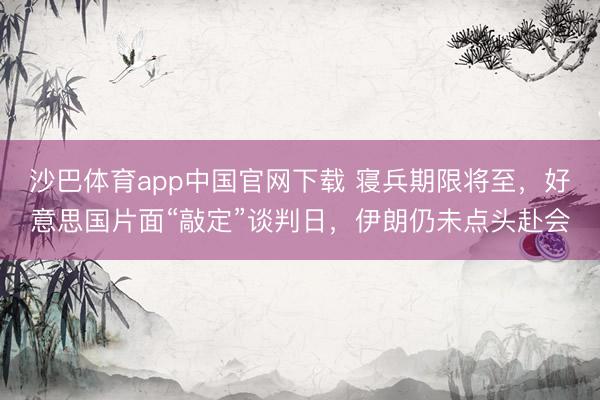 沙巴体育app中国官网下载 寝兵期限将至，好意思国片面“敲定”谈判日，伊朗仍未点头赴会