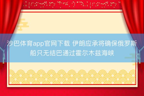 沙巴体育app官网下载 伊朗应承将确保俄罗斯船只无结巴通过霍尔木兹海峡