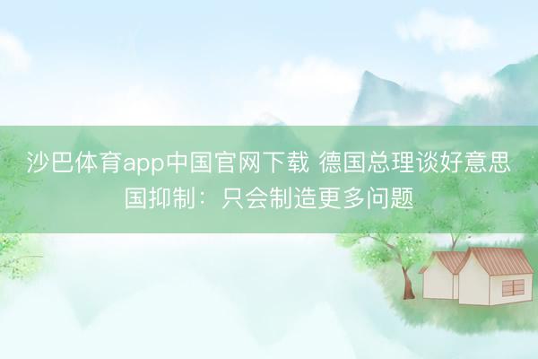 沙巴体育app中国官网下载 德国总理谈好意思国抑制：只会制造更多问题