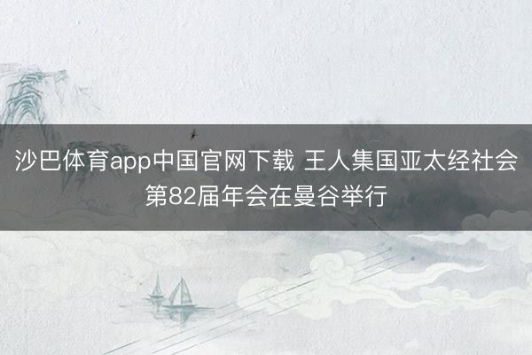沙巴体育app中国官网下载 王人集国亚太经社会第82届年会在曼谷举行