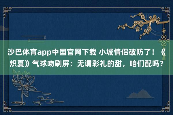 沙巴体育app中国官网下载 小城情侣破防了！《炽夏》气球吻刷屏：无谓彩礼的甜，咱们配吗？