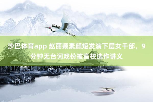 沙巴体育app 赵丽颖素颜短发演下层女干部，9分钟无台词戏份被高校选作讲义
