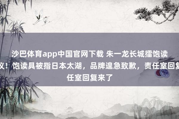 沙巴体育app中国官网下载 朱一龙长城擂饱读陷争议！饱读具被指日本太湖，品牌遑急致歉，责任室回复来了