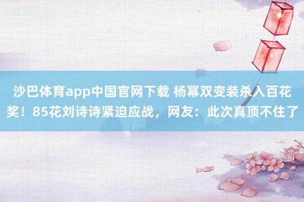 沙巴体育app中国官网下载 杨幂双变装杀入百花奖！85花刘诗诗紧迫应战，网友：此次真顶不住了