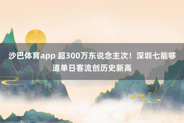 沙巴体育app 超300万东说念主次！深圳七能够道单日客流创历史新高