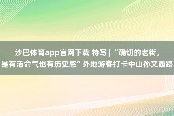 沙巴体育app官网下载 特写 | “确切的老街，是有活命气也有历史感”外地游客打卡中山孙文西路