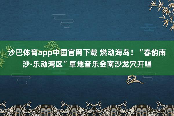 沙巴体育app中国官网下载 燃动海岛！“春韵南沙·乐动湾区”草地音乐会南沙龙穴开唱