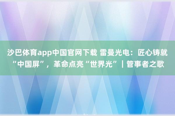 沙巴体育app中国官网下载 雷曼光电：匠心铸就“中国屏”，革命点亮“世界光”｜管事者之歌
