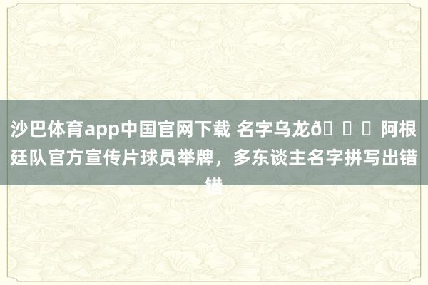 沙巴体育app中国官网下载 名字乌龙😂阿根廷队官方宣传片球员举牌，多东谈主名字拼写出错