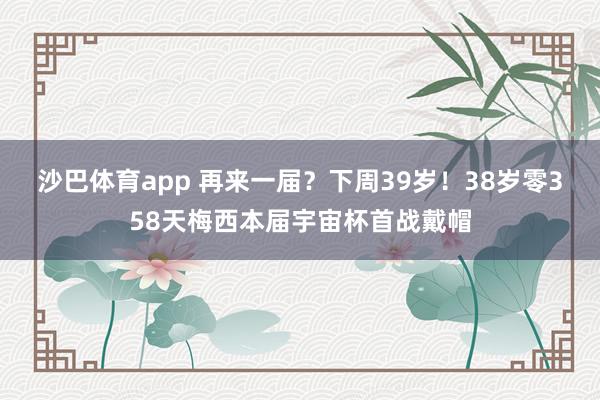 沙巴体育app 再来一届？下周39岁！38岁零358天梅西本届宇宙杯首战戴帽