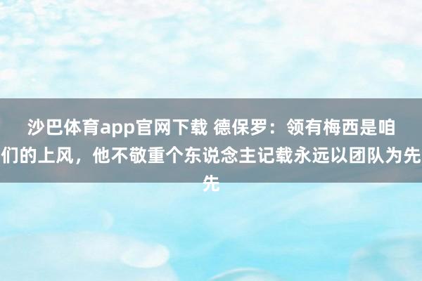 沙巴体育app官网下载 德保罗：领有梅西是咱们的上风，他不敬重个东说念主记载永远以团队为先