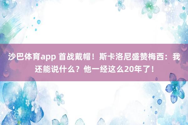 沙巴体育app 首战戴帽！斯卡洛尼盛赞梅西：我还能说什么？他一经这么20年了！