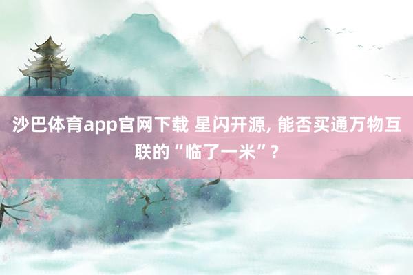 沙巴体育app官网下载 星闪开源， 能否买通万物互联的“临了一米”?