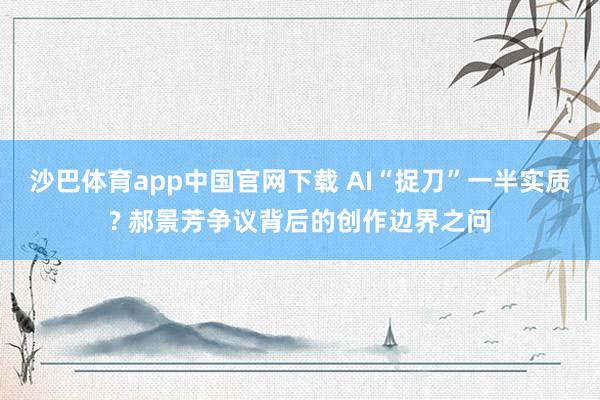 沙巴体育app中国官网下载 AI“捉刀”一半实质? 郝景芳争议背后的创作边界之问