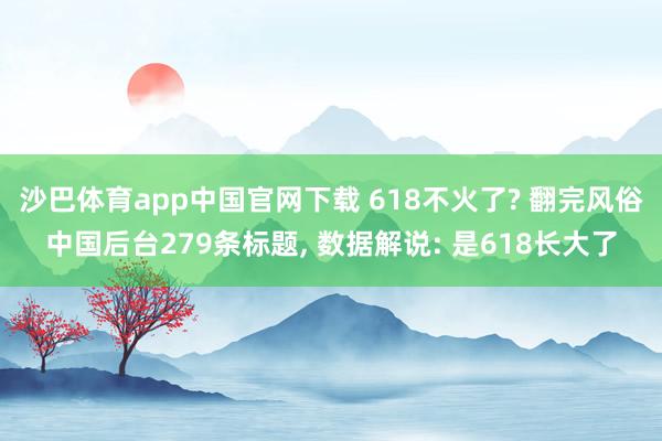 沙巴体育app中国官网下载 618不火了? 翻完风俗中国后台279条标题， 数据解说: 是618长大了