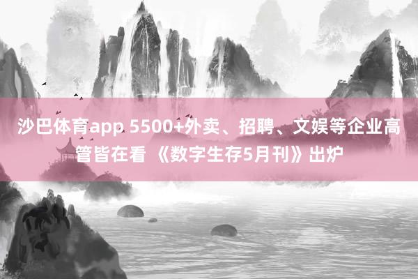 沙巴体育app 5500+外卖、招聘、文娱等企业高管皆在看 《数字生存5月刊》出炉