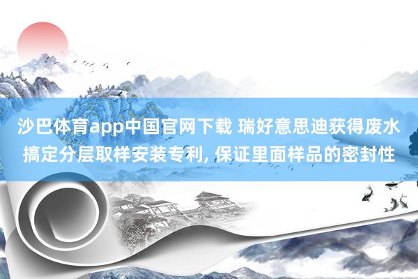 沙巴体育app中国官网下载 瑞好意思迪获得废水搞定分层取样安装专利， 保证里面样品的密封性