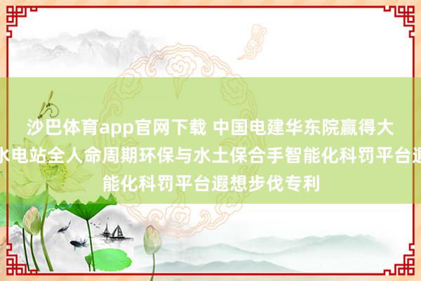 沙巴体育app官网下载 中国电建华东院赢得大型流域梯级水电站全人命周期环保与水土保合手智能化科罚平台遐想步伐专利