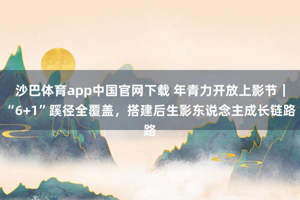 沙巴体育app中国官网下载 年青力开放上影节｜“6+1”蹊径全覆盖，搭建后生影东说念主成长链路