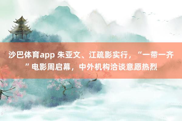 沙巴体育app 朱亚文、江疏影实行，“一带一齐”电影周启幕，中外机构洽谈意愿热烈