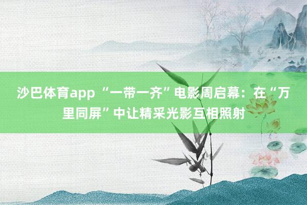 沙巴体育app “一带一齐”电影周启幕：在“万里同屏”中让精采光影互相照射