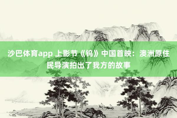 沙巴体育app 上影节《钨》中国首映：澳洲原住民导演拍出了我方的故事