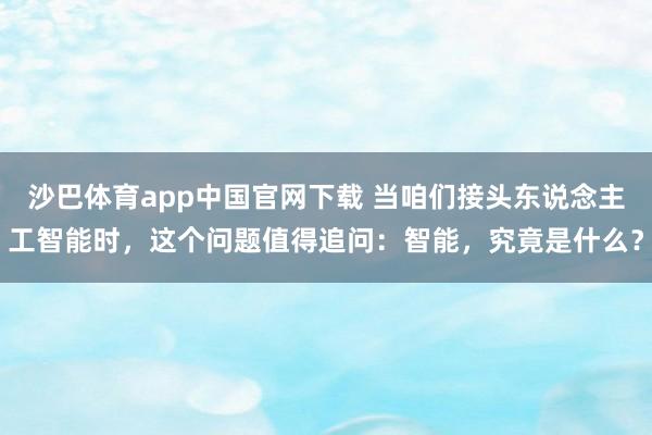 沙巴体育app中国官网下载 当咱们接头东说念主工智能时，这个问题值得追问：智能，究竟是什么？