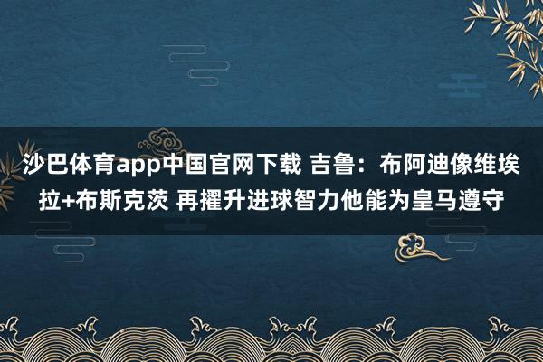 沙巴体育app中国官网下载 吉鲁：布阿迪像维埃拉+布斯克茨 再擢升进球智力他能为皇马遵守