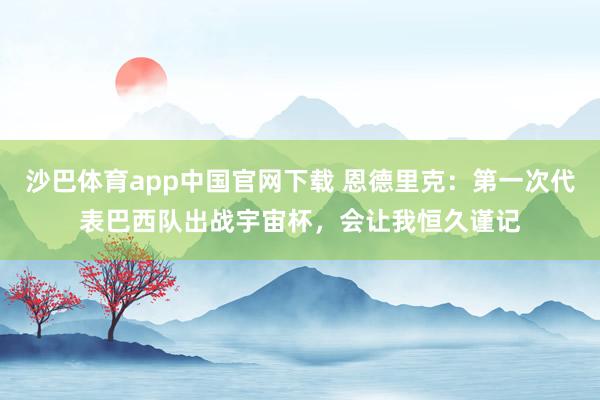 沙巴体育app中国官网下载 恩德里克：第一次代表巴西队出战宇宙杯，会让我恒久谨记