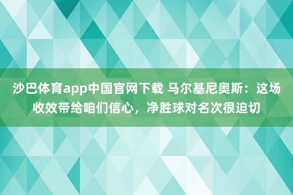 沙巴体育app中国官网下载 马尔基尼奥斯：这场收效带给咱们信心，净胜球对名次很迫切