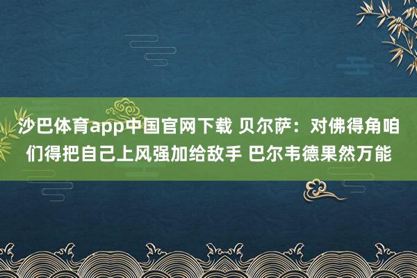 沙巴体育app中国官网下载 贝尔萨：对佛得角咱们得把自己上风强加给敌手 巴尔韦德果然万能