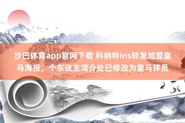 沙巴体育app官网下载 科纳特ins转发加盟皇马海报,个东谈主简介处已修改为皇马球员
