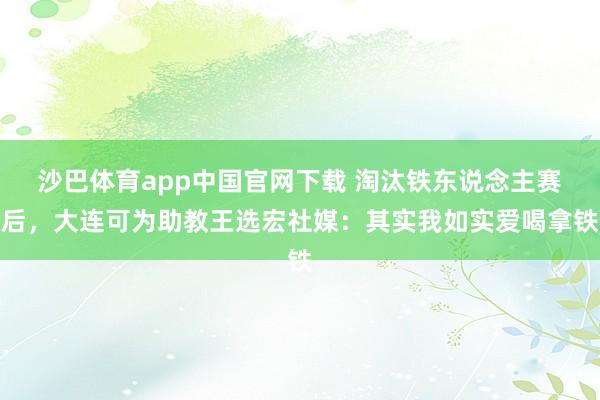 沙巴体育app中国官网下载 淘汰铁东说念主赛后,大连可为助教王选宏社媒:其实我如实爱喝拿铁